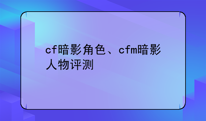 cf暗影角色、cfm暗影人物评测