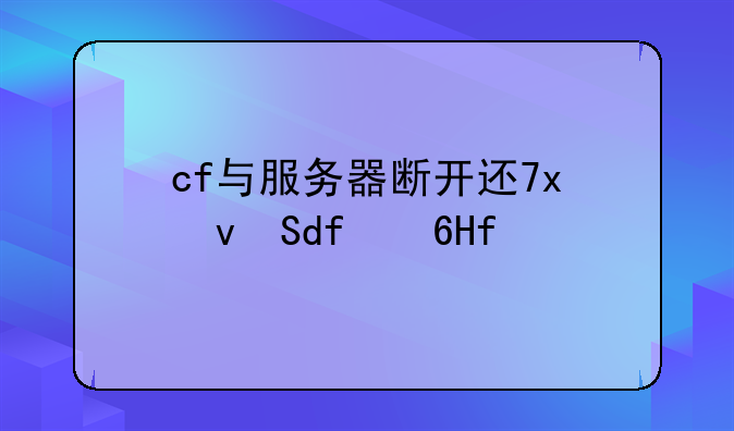 cf与服务器断开连接，cf与服务器断开连接1025_6