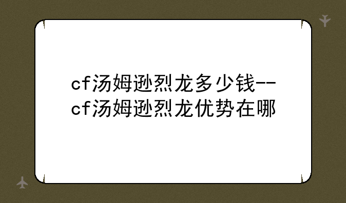 cf汤姆逊烈龙多少钱--cf汤姆逊烈龙优势在哪