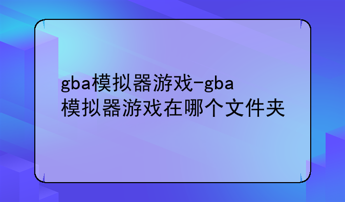 gba模拟器游戏-gba模拟器游戏在哪个文件夹