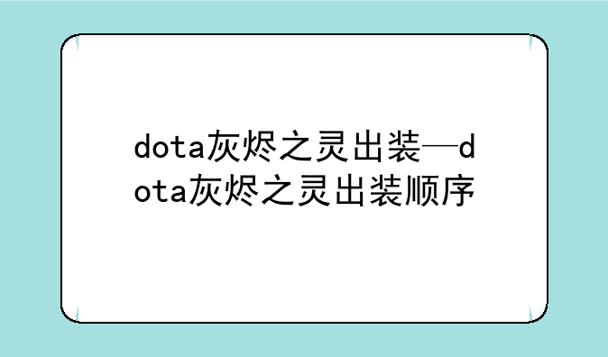 dota灰烬之灵出装—dota灰烬之灵出装顺序
