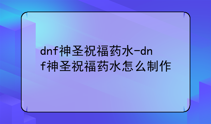 dnf神圣祝福药水-dnf神圣祝福药水怎么制作