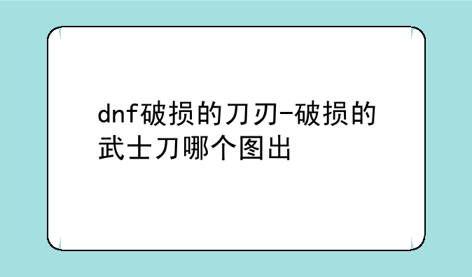 dnf破损的刀刃-破损的武士刀哪个图出