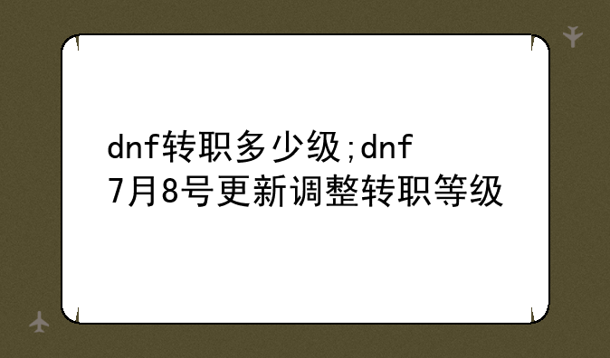 dnf转职多少级;dnf7月8号更新调整转职等级
