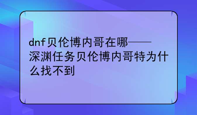 dnf贝伦博内哥在哪——深渊任务贝伦博内哥特为什么找不到