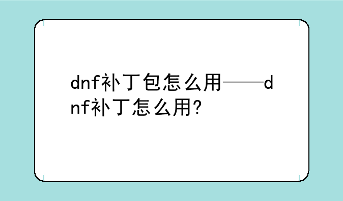 dnf补丁包怎么用——dnf补丁怎么用?