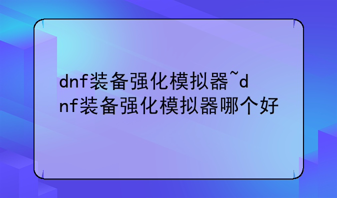 dnf装备强化模拟器~dnf装备强化模拟器哪个好