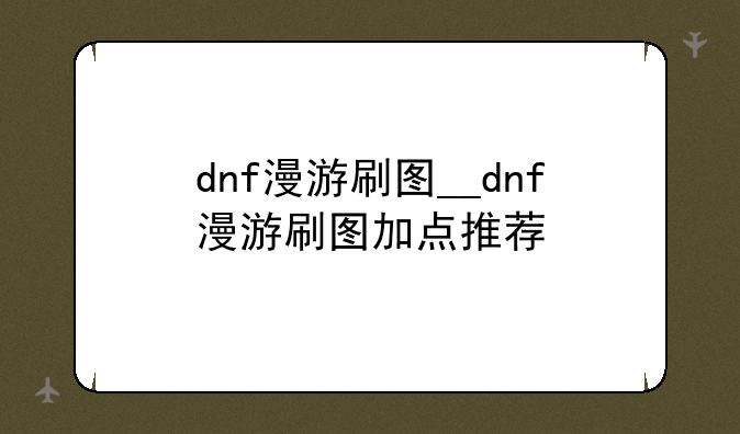 dnf漫游刷图__dnf漫游刷图加点推荐