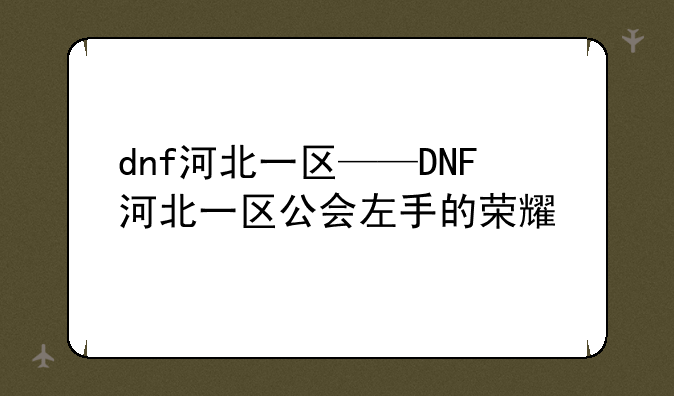 dnf河北一区——DNF河北一区公会左手的荣耀