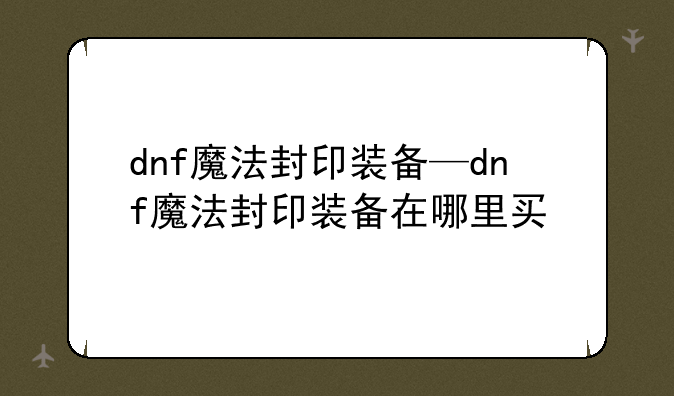 dnf魔法封印装备—dnf魔法封印装备在哪里买