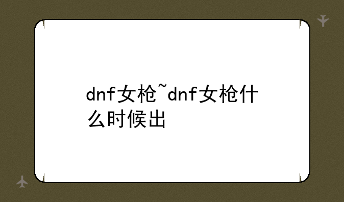 dnf女枪~dnf女枪什么时候出