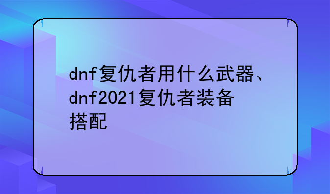 dnf复仇者用什么武器、dnf2021复仇者装备搭配