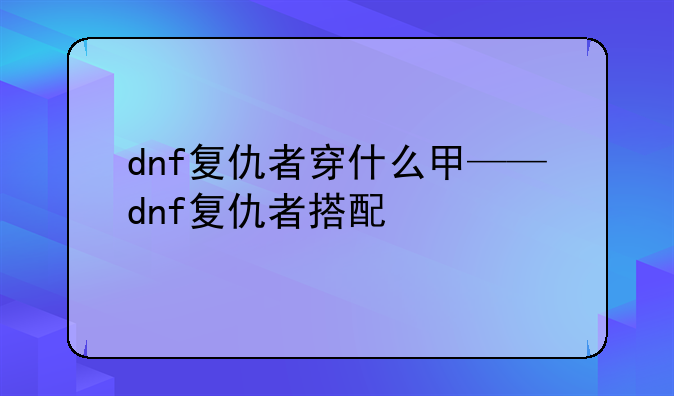 dnf复仇者穿什么甲——dnf复仇者搭配