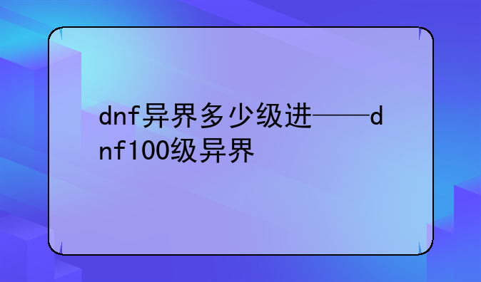 dnf异界多少级进——dnf100级异界