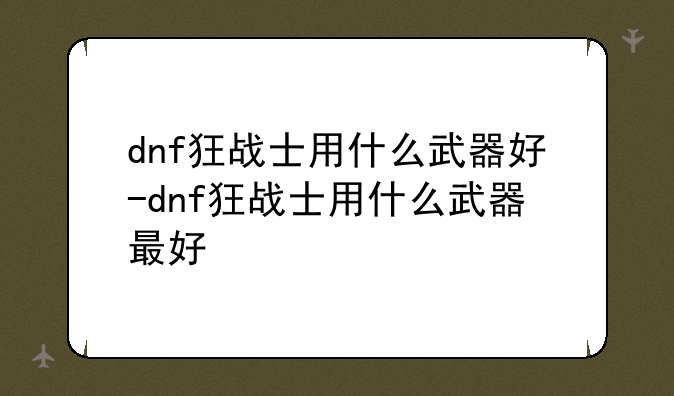 dnf狂战士用什么武器好-dnf狂战士用什么武器最好