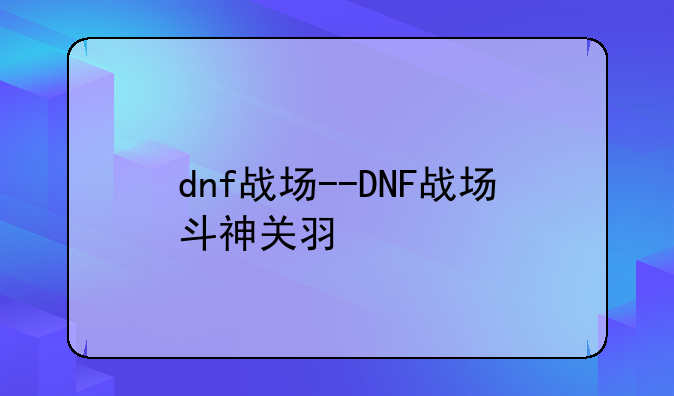 dnf战场--DNF战场斗神关羽
