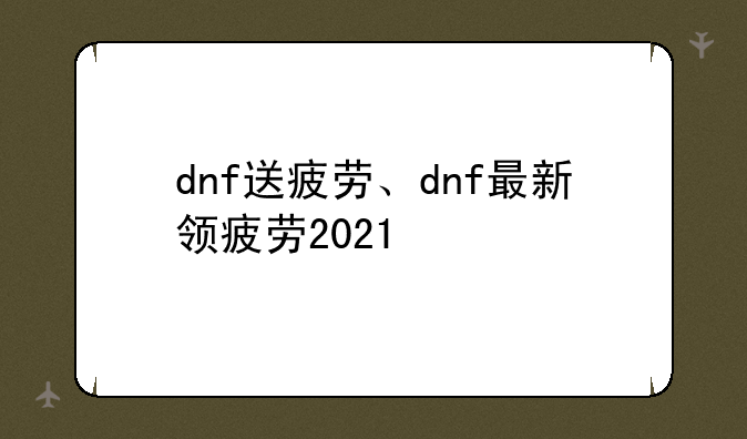 dnf送疲劳、dnf最新领疲劳2021