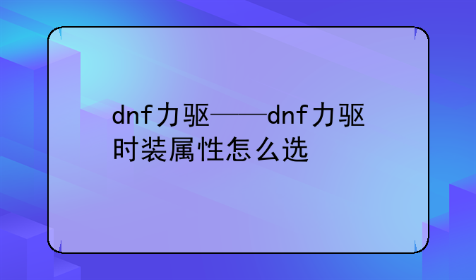 dnf力驱——dnf力驱时装属性怎么选