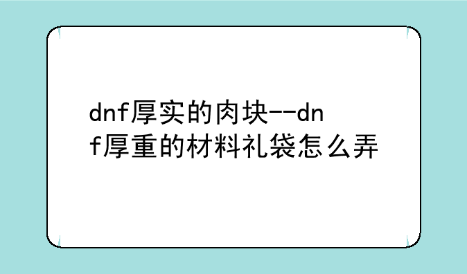 dnf厚实的肉块--dnf厚重的材料礼袋怎么弄