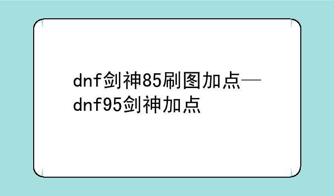 dnf剑神85刷图加点—dnf95剑神加点