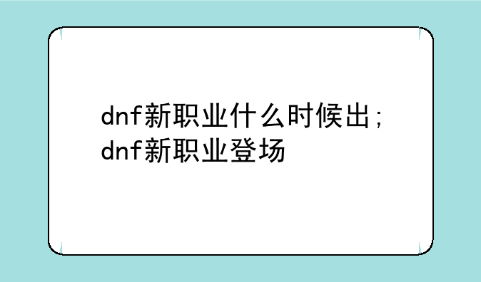 dnf新职业什么时候出;dnf新职业登场
