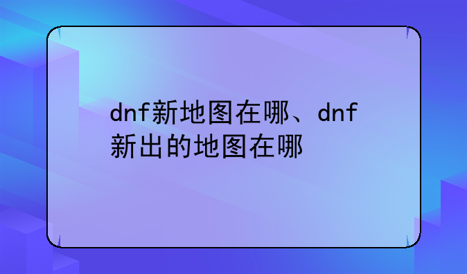 dnf新地图在哪、dnf新出的地图在哪
