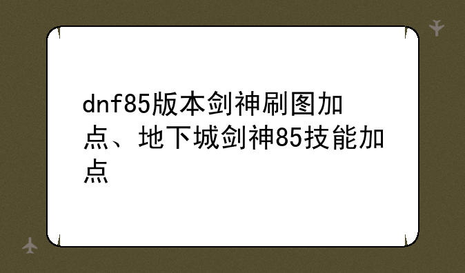 dnf85版本剑神刷图加点、地下城剑神85技能加点