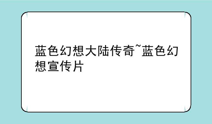 蓝色幻想大陆传奇~蓝色幻想宣传片