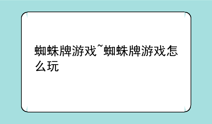 蜘蛛牌游戏~蜘蛛牌游戏怎么玩