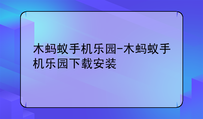 木蚂蚁手机乐园-木蚂蚁手机乐园下载安装