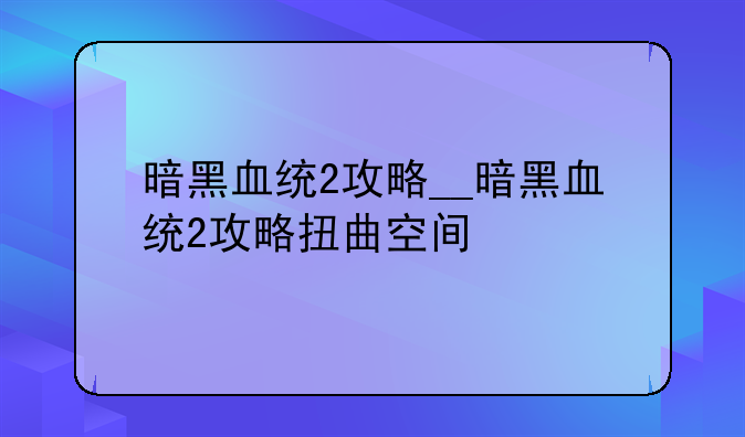 暗黑血统2攻略__暗黑血统2攻略扭曲空间