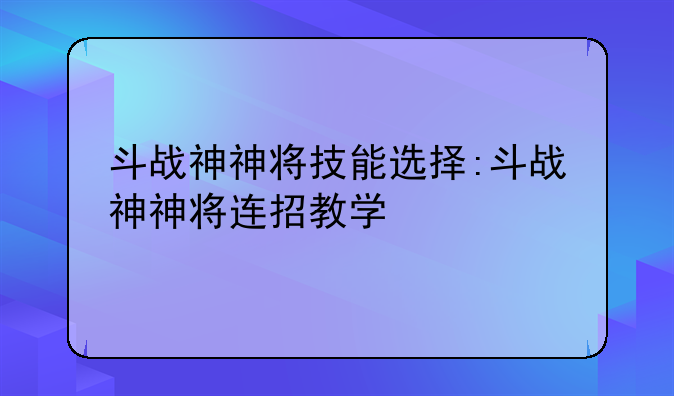 斗战神神将技能选择:斗战神神将连招教学
