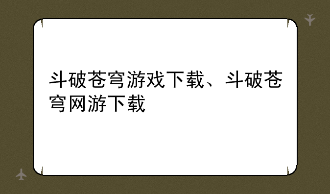 斗破苍穹游戏下载、斗破苍穹网游下载