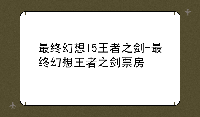 最终幻想15王者之剑-最终幻想王者之剑票房