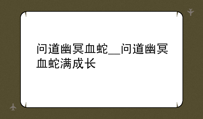 问道幽冥血蛇__问道幽冥血蛇满成长