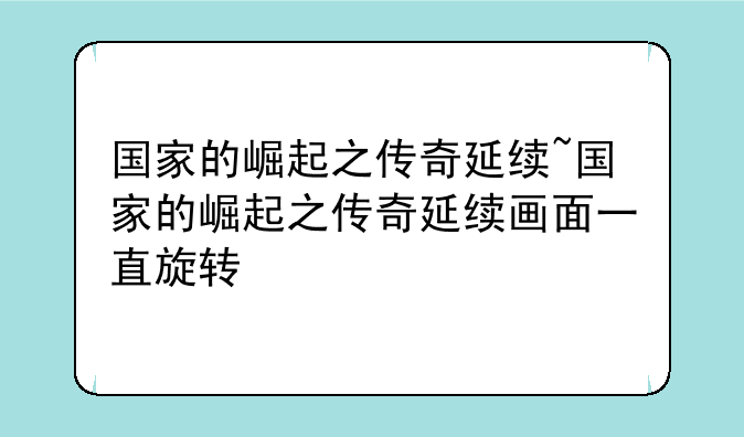 国家的崛起之传奇延续~国家的崛起之传奇延续画面一直旋转