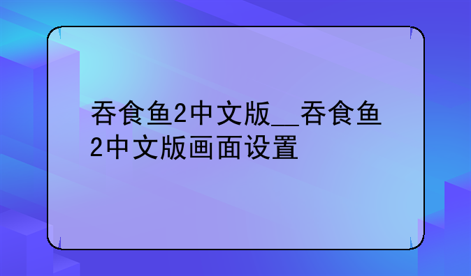 吞食鱼2中文版__吞食鱼2中文版画面设置