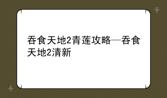 吞食天地2青莲攻略—吞食天地2清新