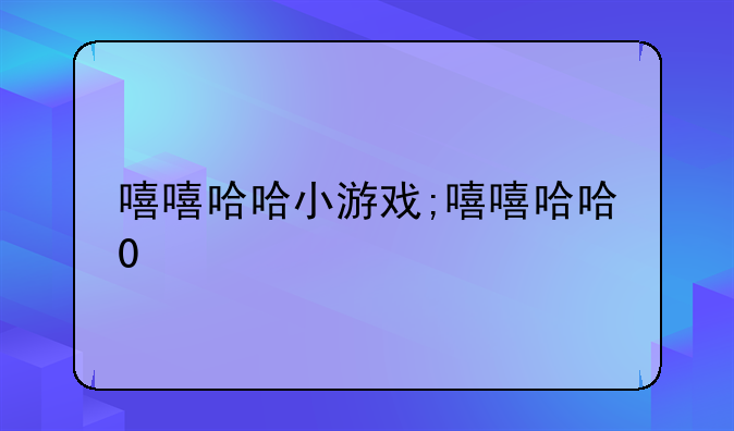 嘻嘻哈哈小游戏;嘻嘻哈哈0