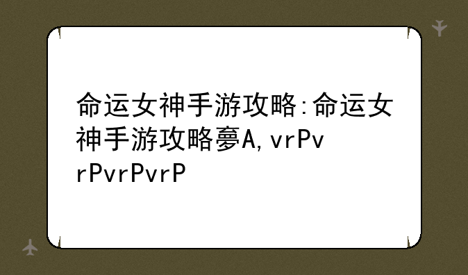 命运女神手游攻略:命运女神手游攻略大全