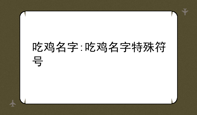 吃鸡名字:吃鸡名字特殊符号