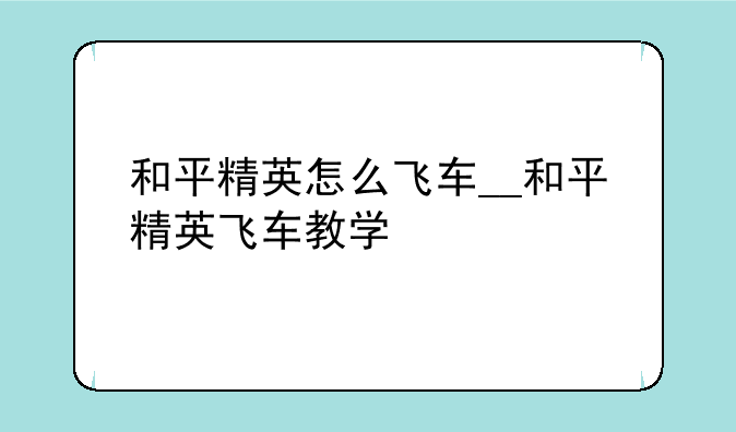 和平精英怎么飞车__和平精英飞车教学