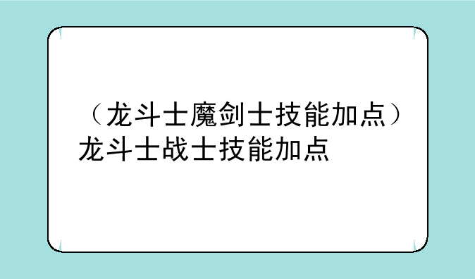 （龙斗士魔剑士技能加点）龙斗士战士技能加点