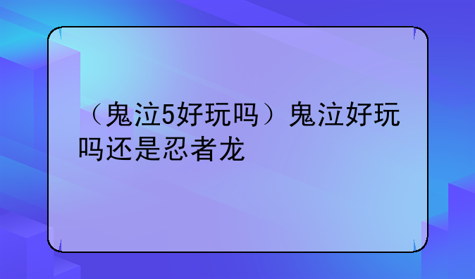 （鬼泣5好玩吗）鬼泣好玩吗还是忍者龙