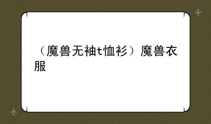 （魔兽无袖t恤衫）魔兽衣服