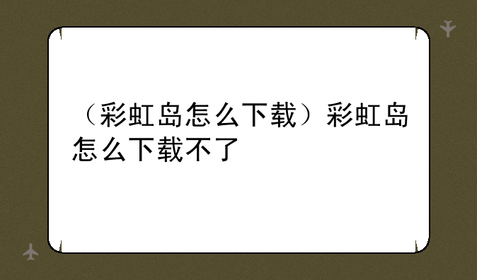 （彩虹岛怎么下载）彩虹岛怎么下载不了