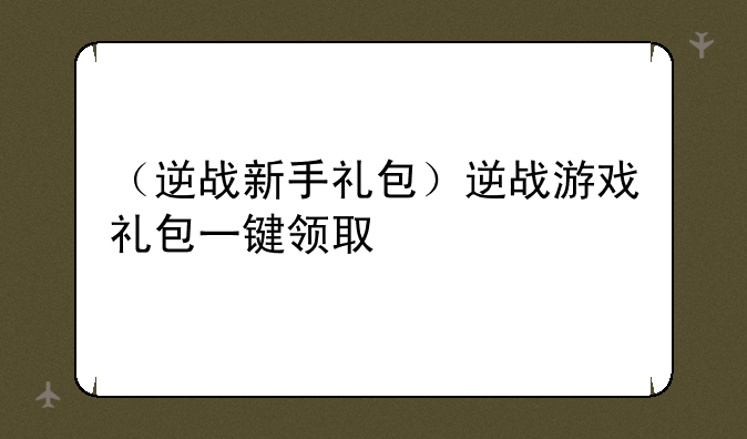 （逆战新手礼包）逆战游戏礼包一键领取