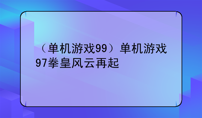 （单机游戏99）单机游戏97拳皇风云再起
