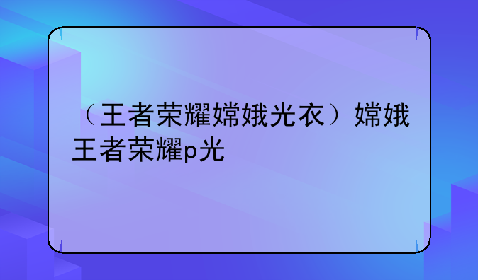 （王者荣耀嫦娥光衣）嫦娥王者荣耀p光