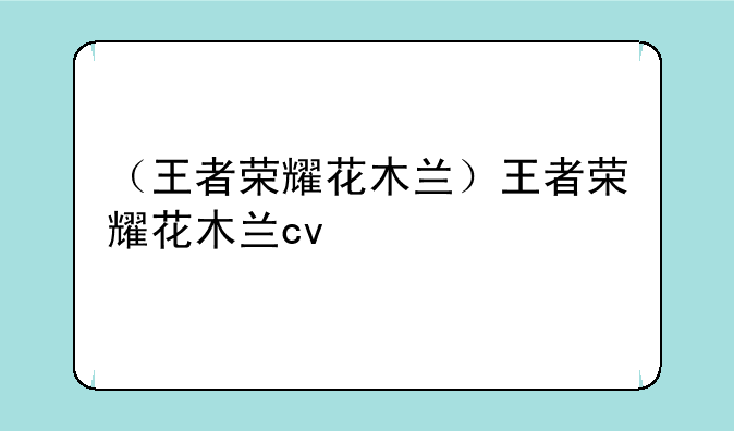（王者荣耀花木兰）王者荣耀花木兰cv